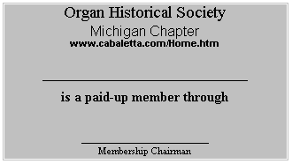 Text Box: Organ Historical Society
Michigan Chapter
www.cabaletta.com/Home.htm

_____________________________
is a paid-up member through 

__________________
Membership Chairman
